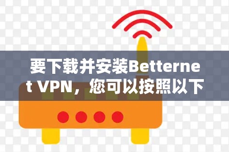 要下载并安装Betternet VPN,您可以按照以下步骤操作 要下载并安装Betternet VPN,您可以按照以下步骤操作