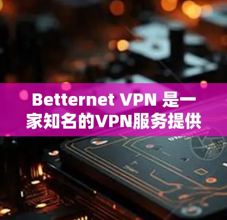 Betternet VPN 是一家知名的VPN服务提供商，提供多种节点连接类型（如家庭、企业、个人等）关于其节点连接的快慢测试分析，以下是一些关键点和建议