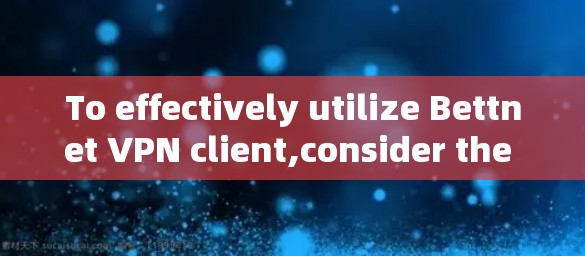 To effectively utilize Bettnet VPN client,consider the following organized approach: