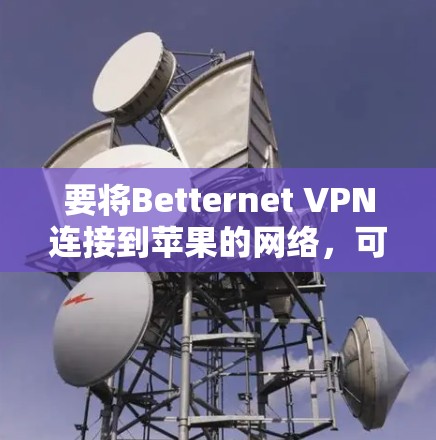 要将Betternet VPN连接到苹果的网络，可以按照以下步骤操作