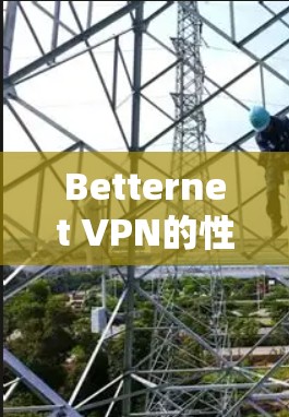 Betternet VPN的性能测试与优化分析 Betternet VPN的性能测试与优化分析