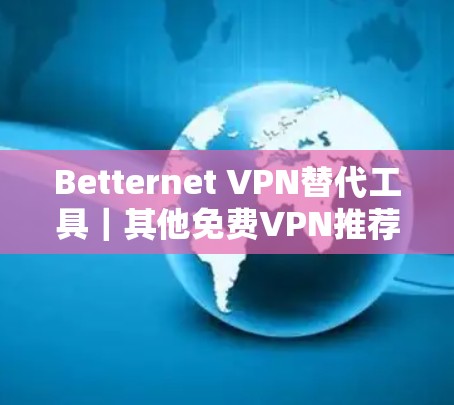 Betternet VPN替代工具|其他免费VPN推荐 Betternet VPN替代工具|其他免费VPN推荐