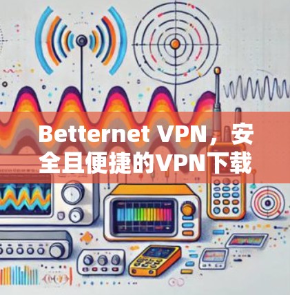 Betternet VPN，安全且便捷的VPN下载与安装指南