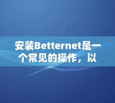 安装Betternet是一个常见的操作,以下是一个清晰的步骤指南 安装Betternet是一个常见的操作,以下是一个清晰的步骤指南