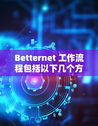 Betternet 工作流程包括以下几个方面 Betternet 工作流程包括以下几个方面
