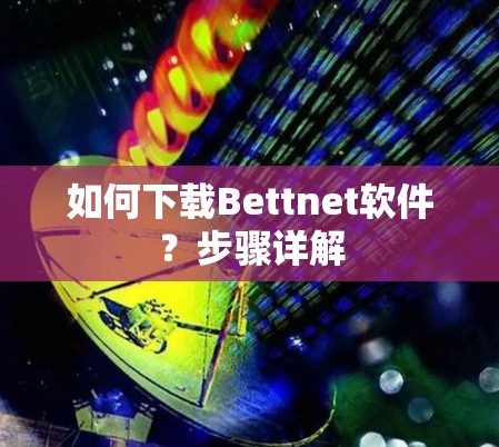 如何下载Bettnet软件?步骤详解 如何下载Bettnet软件?步骤详解