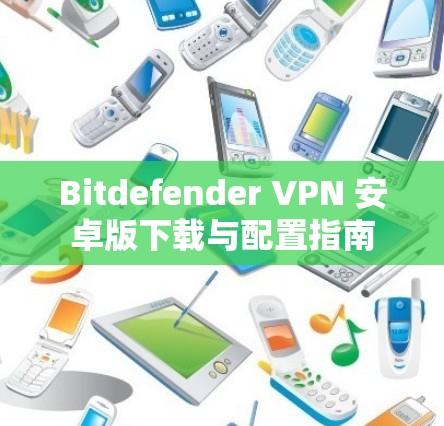 Bitdefender VPN 安卓版下载与配置指南 Bitdefender VPN 安卓版下载与配置指南