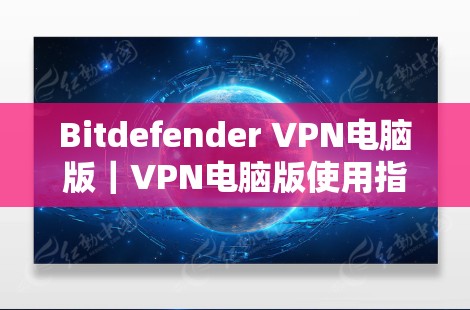 Bitdefender VPN电脑版|VPN电脑版使用指南 Bitdefender VPN电脑版|VPN电脑版使用指南