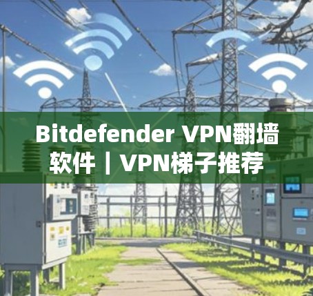 Bitdefender VPN翻墙软件｜VPN梯子推荐