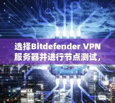 选择Bitdefender VPN服务器并进行节点测试,是一个系统而全面的过程,需要综合考虑多个因素。以下是一个详细的步骤指南,帮助您完成这个过程 选择Bitdefender VPN服务器并进行节点测试,是一个系统而全面的过程,需要综合考虑多个因素。以下是一个详细的步骤指南,帮助您完成这个过程
