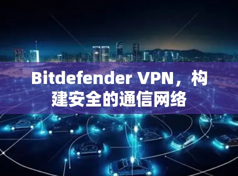 Bitdefender VPN,构建安全的通信网络 Bitdefender VPN,构建安全的通信网络