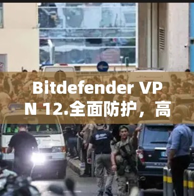 Bitdefender VPN 12.全面防护,高效安全的数字防护解决方案 Bitdefender VPN 12.全面防护,高效安全的数字防护解决方案