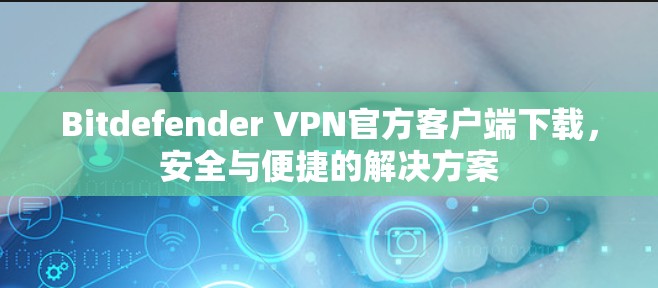 Bitdefender VPN官方客户端下载,安全与便捷的解决方案 Bitdefender VPN官方客户端下载,安全与便捷的解决方案