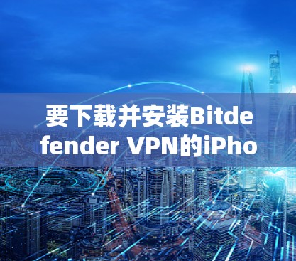 要下载并安装Bitdefender VPN的iPhone版，您可以按照以下步骤操作