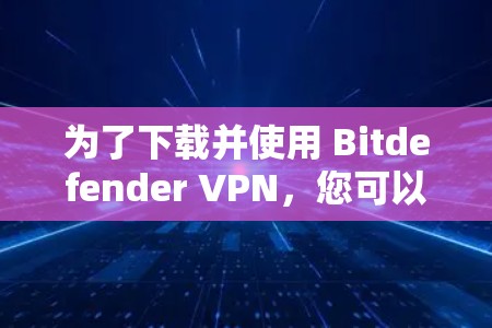 为了下载并使用 Bitdefender VPN,您可以按照以下步骤进行操作 为了下载并使用 Bitdefender VPN,您可以按照以下步骤进行操作