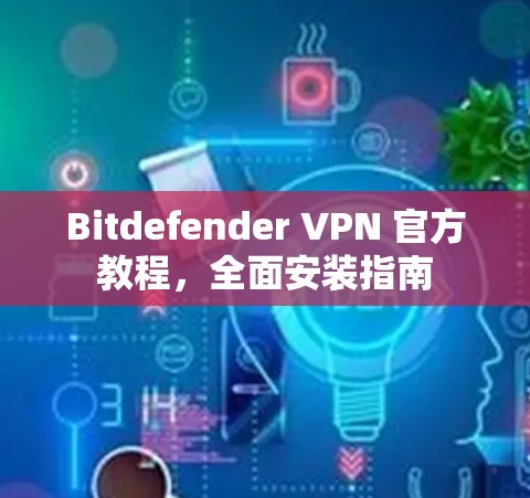 Bitdefender VPN 官方教程，全面安装指南