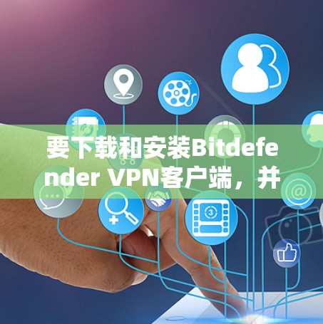 要下载和安装Bitdefender VPN客户端,并学习教程,可以按照以下步骤进行 要下载和安装Bitdefender VPN客户端,并学习教程,可以按照以下步骤进行