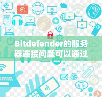 Bitdefender的服务器连接问题可以通过以下步骤解决