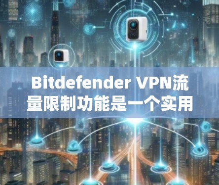 Bitdefender VPN流量限制功能是一个实用的工具，帮助用户在BitdefenderVPN内限制流量，防止未经授权的访问和过度使用，保护个人数据。以下是详细的步骤说明