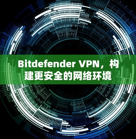 Bitdefender VPN，构建更安全的网络环境