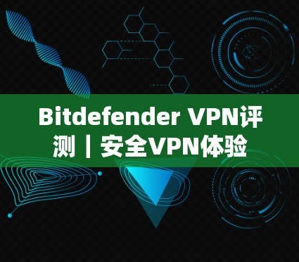 Bitdefender VPN评测|安全VPN体验 Bitdefender VPN评测|安全VPN体验