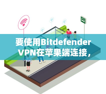 要使用Bitdefender VPN在苹果端连接,您可以按照以下步骤操作 要使用Bitdefender VPN在苹果端连接,您可以按照以下步骤操作