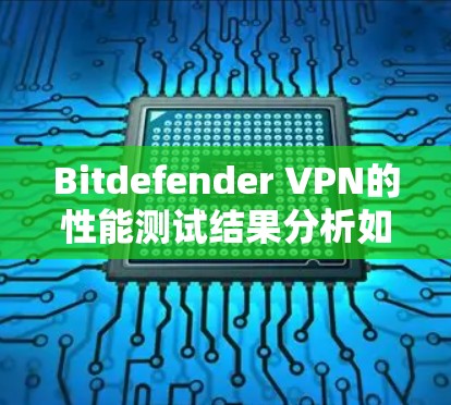Bitdefender VPN的性能测试结果分析如下