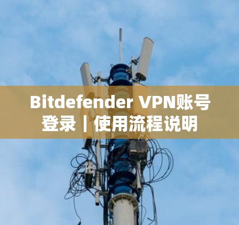 Bitdefender VPN账号登录|使用流程说明 Bitdefender VPN账号登录|使用流程说明