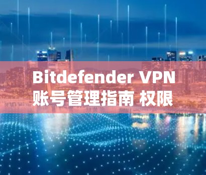 Bitdefender VPN账号管理指南 权限说明