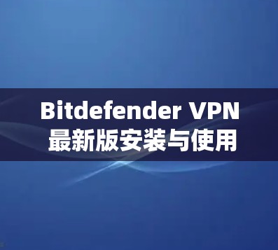 Bitdefender VPN 最新版安装与使用指南 Bitdefender VPN 最新版安装与使用指南
