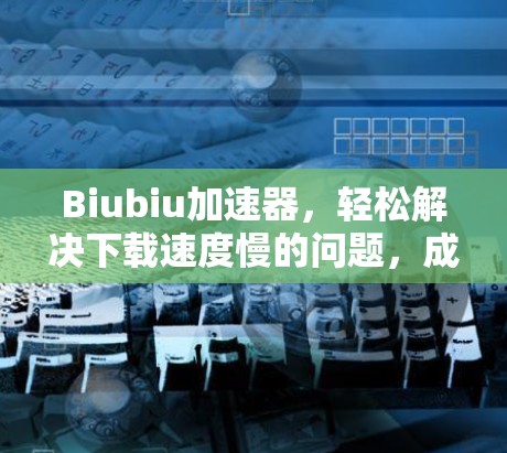 Biubiu加速器,轻松解决下载速度慢的问题,成为你的加速小能手! Biubiu加速器,轻松解决下载速度慢的问题,成为你的加速小能手!