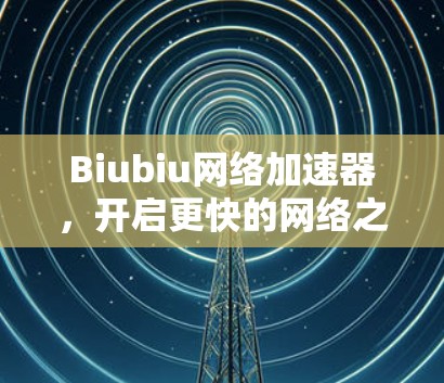 Biubiu网络加速器,开启更快的网络之旅 Biubiu网络加速器,开启更快的网络之旅