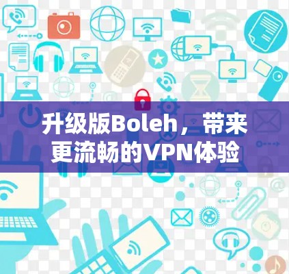升级版Boleh,带来更流畅的VPN体验 升级版Boleh,带来更流畅的VPN体验