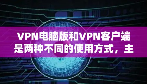 VPN电脑版和VPN客户端是两种不同的使用方式，主要区别在于它们的界面、功能和兼容性。以下是对这两种类型的详细介绍
