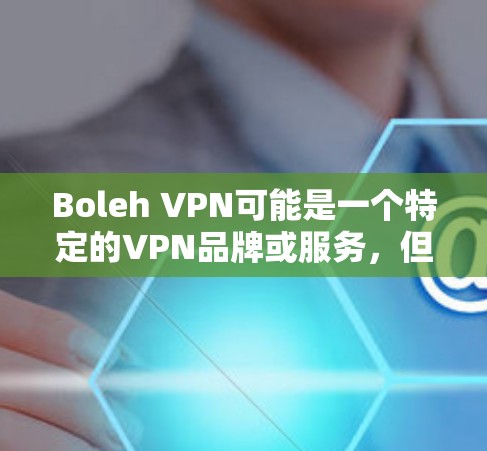 Boleh VPN可能是一个特定的VPN品牌或服务,但由于Boleh可能是一个拼写错误或误写,无法准确确定其具体功能。如果您指的是某个特定的VPN品牌或服务,建议您提供更多上下文或检查拼写是否正确 Boleh VPN可能是一个特定的VPN品牌或服务,但由于Boleh可能是一个拼写错误或误写,无法准确确定其具体功能。如果您指的是某个特定的VPN品牌或服务,建议您提供更多上下文或检查拼写是否正确