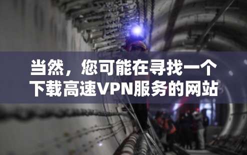 当然,您可能在寻找一个下载高速VPN服务的网站。以下是一些常用的高速VPN服务推荐,包括下载渠道和使用方法 当然,您可能在寻找一个下载高速VPN服务的网站。以下是一些常用的高速VPN服务推荐,包括下载渠道和使用方法