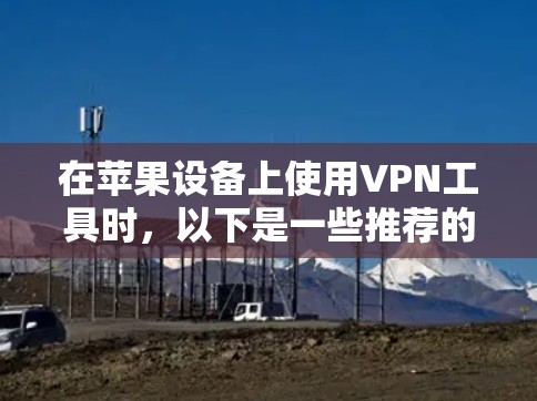 在苹果设备上使用VPN工具时,以下是一些推荐的选择和步骤指南 在苹果设备上使用VPN工具时,以下是一些推荐的选择和步骤指南