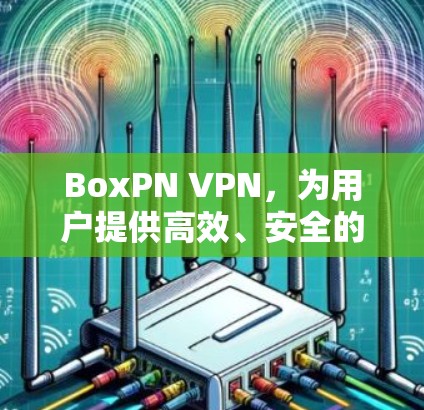 BoxPN VPN,为用户提供高效、安全的网络加密服务 BoxPN VPN,为用户提供高效、安全的网络加密服务