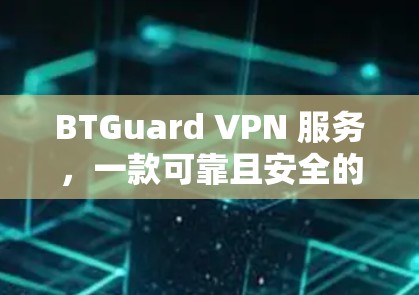 BTGuard VPN 服务,一款可靠且安全的VPN选择 BTGuard VPN 服务,一款可靠且安全的VPN选择