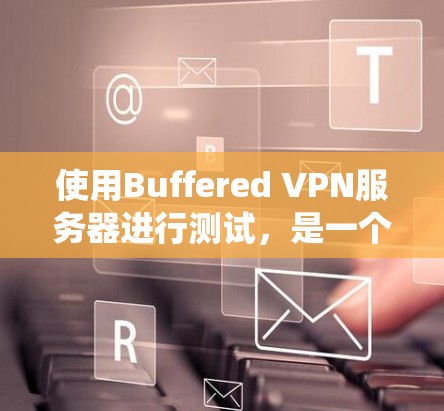 使用Buffered VPN服务器进行测试,是一个适合现代用户的新方法,能够结合云连接和隐私加密。以下是一个系统化的指南,帮助用户轻松进行测试 使用Buffered VPN服务器进行测试,是一个适合现代用户的新方法,能够结合云连接和隐私加密。以下是一个系统化的指南,帮助用户轻松进行测试