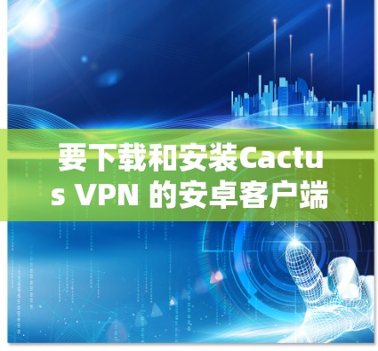 要下载和安装Cactus VPN 的安卓客户端,您可以按照以下步骤进行 要下载和安装Cactus VPN 的安卓客户端,您可以按照以下步骤进行
