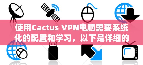 使用Cactus VPN电脑需要系统化的配置和学习,以下是详细的步骤指南 使用Cactus VPN电脑需要系统化的配置和学习,以下是详细的步骤指南