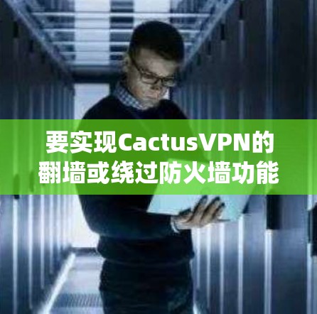 要实现CactusVPN的翻墙或绕过防火墙功能,您可以按照以下步骤进行操作 要实现CactusVPN的翻墙或绕过防火墙功能,您可以按照以下步骤进行操作