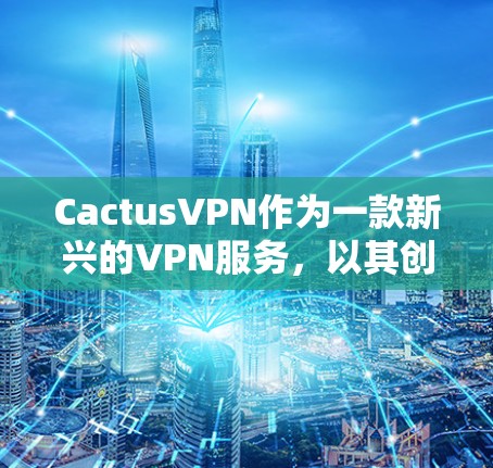CactusVPN作为一款新兴的VPN服务，以其创新的功能和技术在用户中获得了广泛认可。以下是对其功能的全面分析
