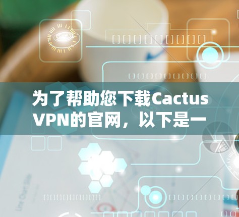 为了帮助您下载CactusVPN的官网，以下是一些建议和注意事项