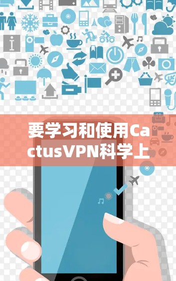 要学习和使用CactusVPN科学上网，可以按照以下步骤进行