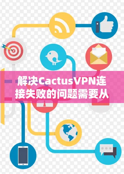 解决CactusVPN连接失败的问题需要从多个角度入手，确保所有必要条件都符合要求，并采取适当的步骤逐一排查。以下是一步步的解决方案