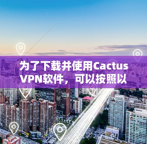 为了下载并使用CactusVPN软件,可以按照以下步骤进行 为了下载并使用CactusVPN软件,可以按照以下步骤进行