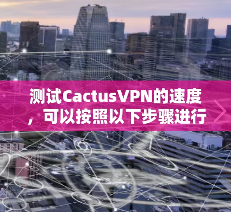 测试CactusVPN的速度,可以按照以下步骤进行 测试CactusVPN的速度,可以按照以下步骤进行