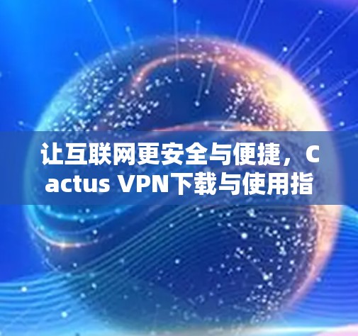 让互联网更安全与便捷，Cactus VPN下载与使用指南
